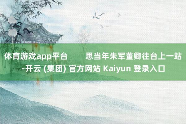 体育游戏app平台        思当年朱军董卿往台上一站-开云 (集团) 官方网站 Kaiyun 登录入口