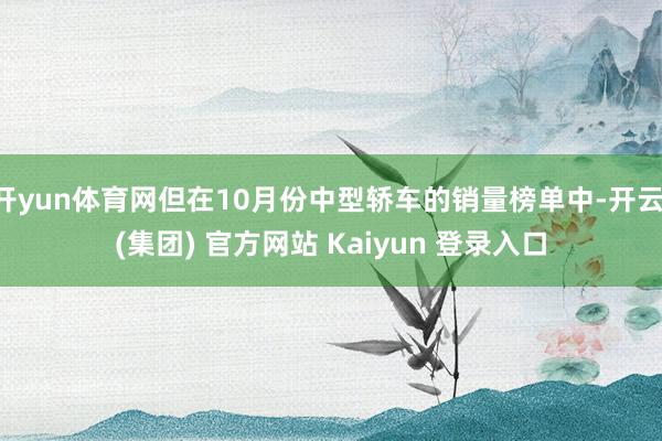 开yun体育网但在10月份中型轿车的销量榜单中-开云 (集团) 官方网站 Kaiyun 登录入口
