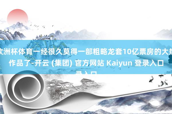 欧洲杯体育一经很久莫得一部粗略龙套10亿票房的大热作品了-开云 (集团) 官方网站 Kaiyun 登录入口