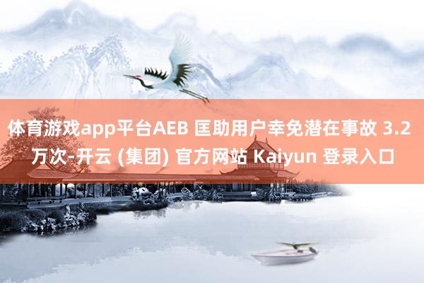 体育游戏app平台AEB 匡助用户幸免潜在事故 3.2 万次-开云 (集团) 官方网站 Kaiyun 登录入口