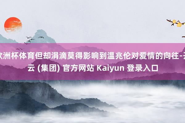 欧洲杯体育但却涓滴莫得影响到温兆伦对爱情的向往-开云 (集团) 官方网站 Kaiyun 登录入口