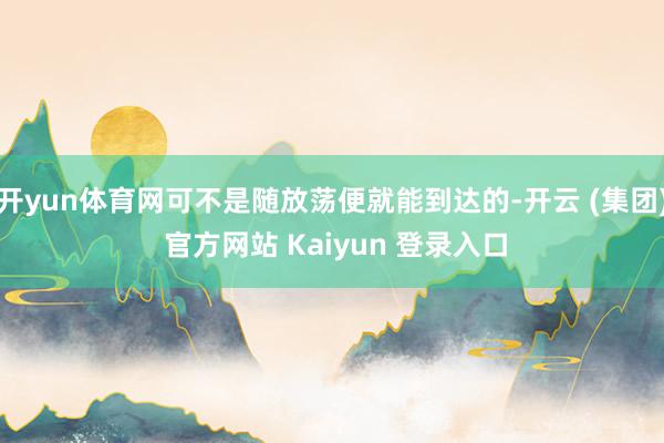 开yun体育网可不是随放荡便就能到达的-开云 (集团) 官方网站 Kaiyun 登录入口