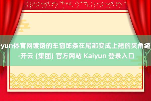 开yun体育网镀铬的车窗饰条在尾部变成上翘的夹角缱绻-开云 (集团) 官方网站 Kaiyun 登录入口