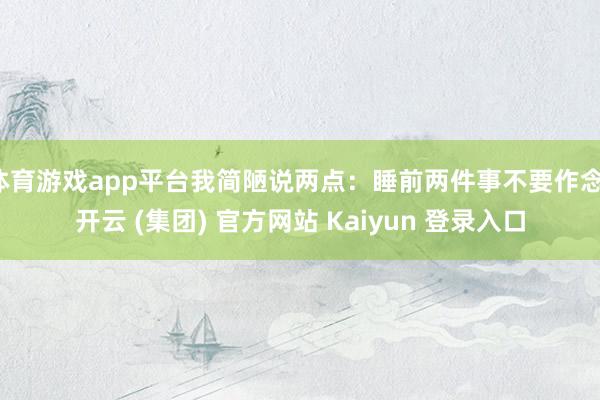 体育游戏app平台我简陋说两点：睡前两件事不要作念-开云 (集团) 官方网站 Kaiyun 登录入口