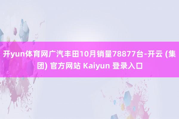 开yun体育网广汽丰田10月销量78877台-开云 (集团) 官方网站 Kaiyun 登录入口
