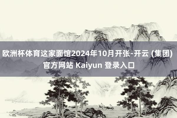 欧洲杯体育这家面馆2024年10月开张-开云 (集团) 官方网站 Kaiyun 登录入口