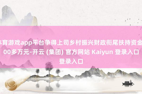 体育游戏app平台争得上司乡村振兴财政衔尾扶持资金200多万元-开云 (集团) 官方网站 Kaiyun 登录入口