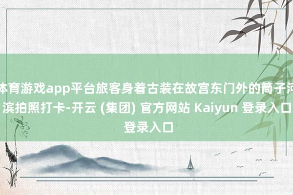 体育游戏app平台旅客身着古装在故宫东门外的筒子河滨拍照打卡-开云 (集团) 官方网站 Kaiyun 登录入口