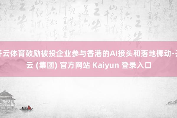开云体育鼓励被投企业参与香港的AI接头和落地挪动-开云 (集团) 官方网站 Kaiyun 登录入口