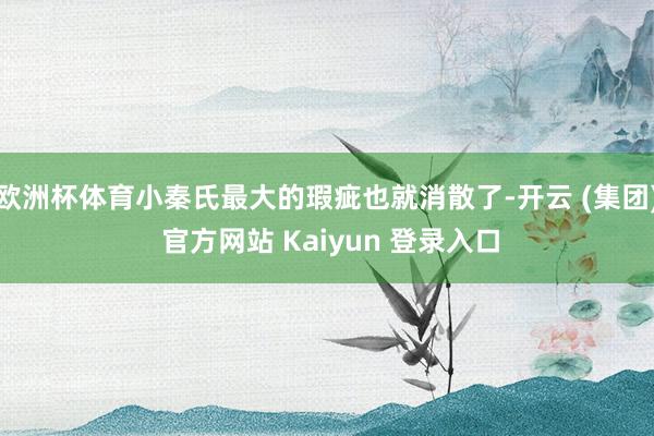 欧洲杯体育小秦氏最大的瑕疵也就消散了-开云 (集团) 官方网站 Kaiyun 登录入口