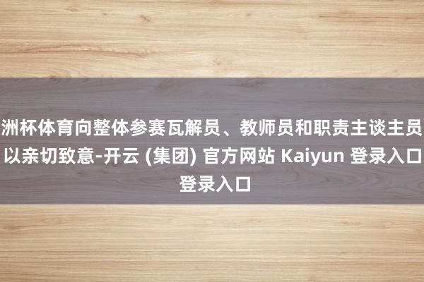 欧洲杯体育向整体参赛瓦解员、教师员和职责主谈主员致以亲切致意-开云 (集团) 官方网站 Kaiyun 登录入口