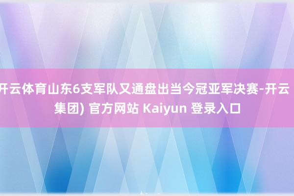 开云体育山东6支军队又通盘出当今冠亚军决赛-开云 (集团) 官方网站 Kaiyun 登录入口