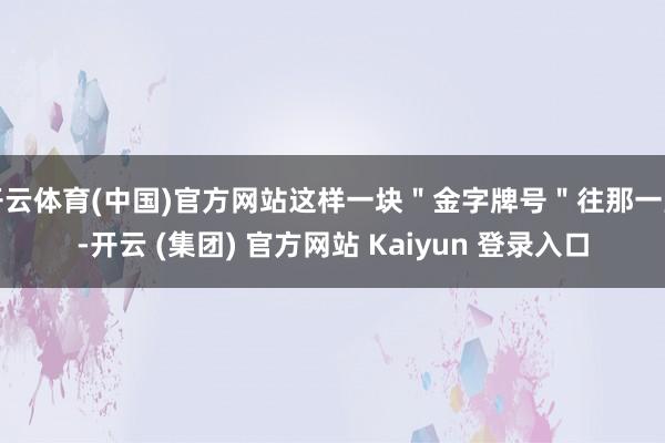 开云体育(中国)官方网站这样一块＂金字牌号＂往那一竖-开云 (集团) 官方网站 Kaiyun 登录入口