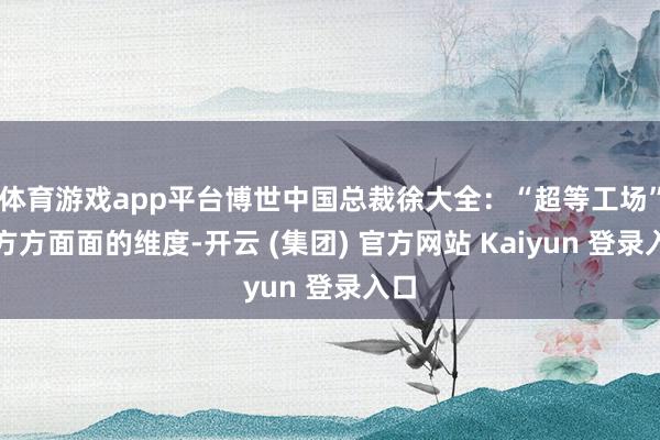 体育游戏app平台博世中国总裁徐大全：“超等工场”有方方面面的维度-开云 (集团) 官方网站 Kaiyun 登录入口