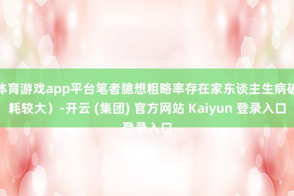体育游戏app平台笔者臆想粗略率存在家东谈主生病破耗较大）-开云 (集团) 官方网站 Kaiyun 登录入口
