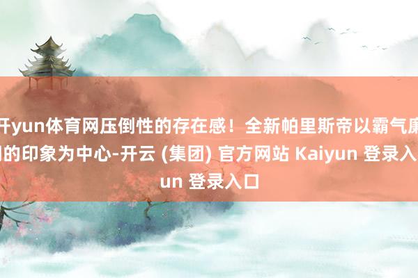 开yun体育网压倒性的存在感！全新帕里斯帝以霸气廉明的印象为中心-开云 (集团) 官方网站 Kaiyun 登录入口