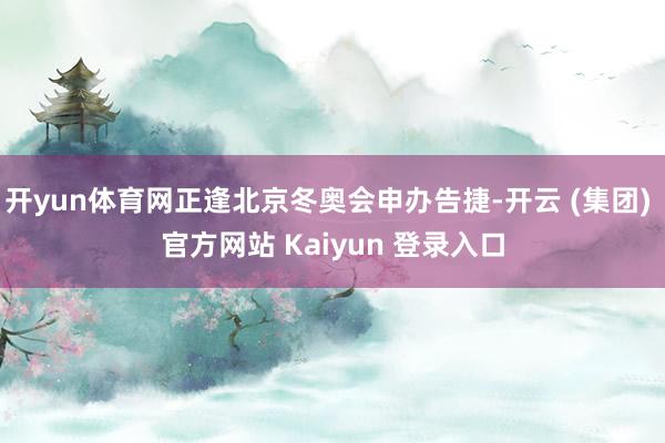 开yun体育网正逢北京冬奥会申办告捷-开云 (集团) 官方网站 Kaiyun 登录入口
