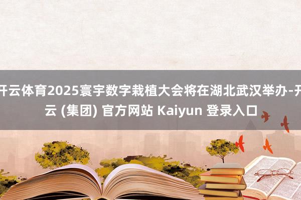 开云体育2025寰宇数字栽植大会将在湖北武汉举办-开云 (集团) 官方网站 Kaiyun 登录入口