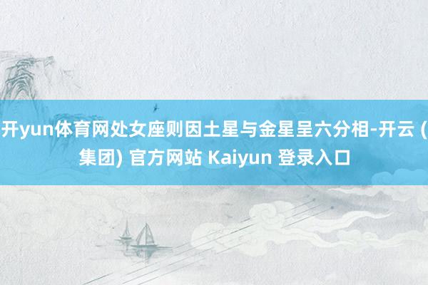 开yun体育网处女座则因土星与金星呈六分相-开云 (集团) 官方网站 Kaiyun 登录入口