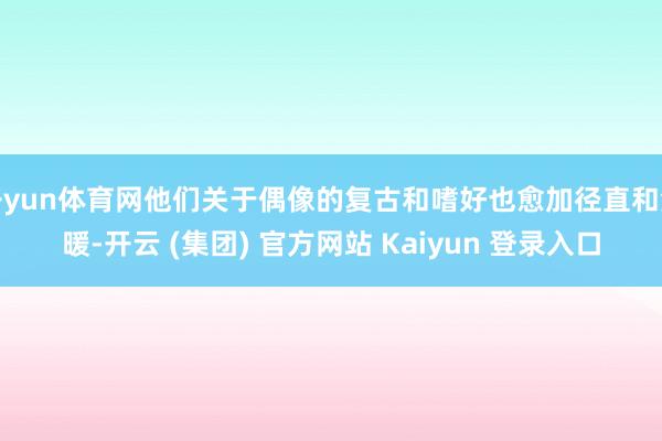 开yun体育网他们关于偶像的复古和嗜好也愈加径直和温暖-开云 (集团) 官方网站 Kaiyun 登录入口