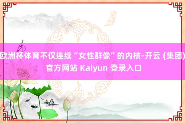 欧洲杯体育不仅连续“女性群像”的内核-开云 (集团) 官方网站 Kaiyun 登录入口