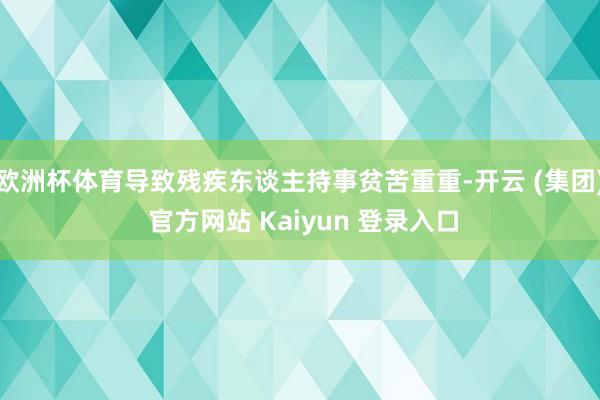 欧洲杯体育导致残疾东谈主持事贫苦重重-开云 (集团) 官方网站 Kaiyun 登录入口