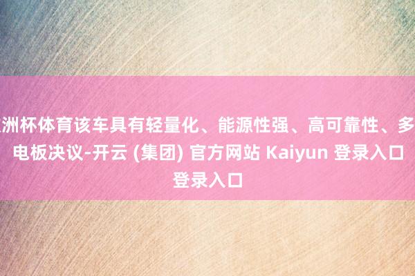 欧洲杯体育该车具有轻量化、能源性强、高可靠性、多种电板决议-开云 (集团) 官方网站 Kaiyun 登录入口