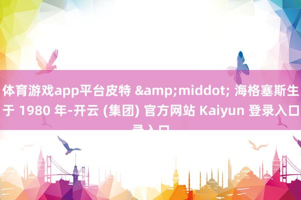 体育游戏app平台皮特 &middot; 海格塞斯生于 1980 年-开云 (集团) 官方网站 Kaiyun 登录入口