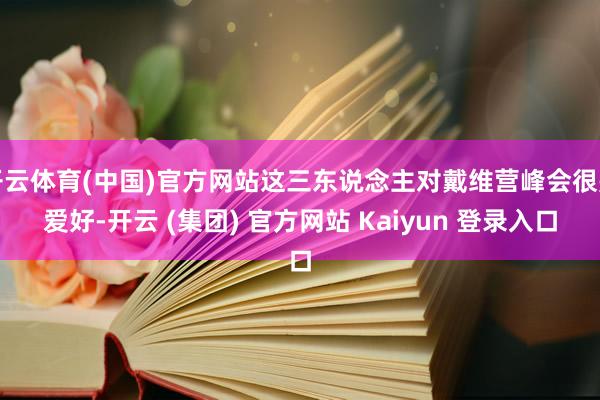 开云体育(中国)官方网站这三东说念主对戴维营峰会很是爱好-开云 (集团) 官方网站 Kaiyun 登录入口