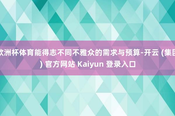 欧洲杯体育能得志不同不雅众的需求与预算-开云 (集团) 官方网站 Kaiyun 登录入口