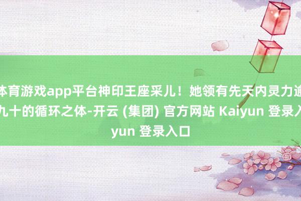 体育游戏app平台神印王座采儿！她领有先天内灵力逾越九十的循环之体-开云 (集团) 官方网站 Kaiyun 登录入口