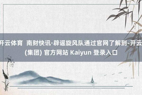 开云体育  南财快讯·辟谣旋风队通过官网了解到-开云 (集团) 官方网站 Kaiyun 登录入口