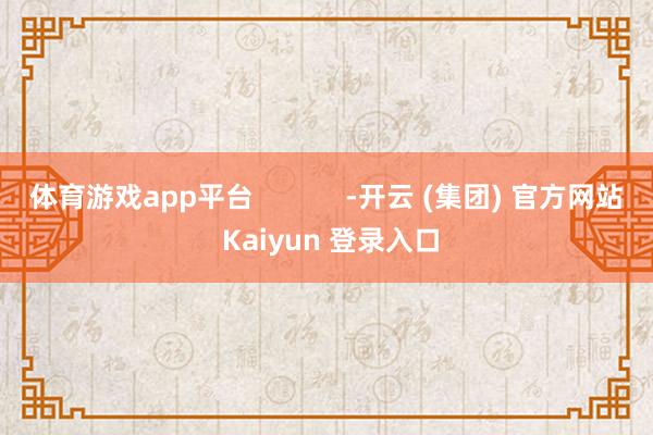体育游戏app平台            -开云 (集团) 官方网站 Kaiyun 登录入口