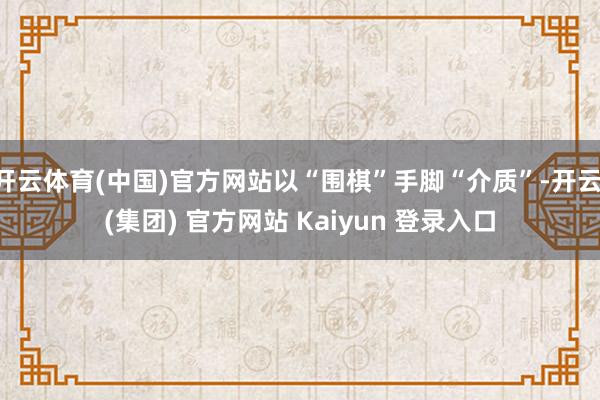开云体育(中国)官方网站以“围棋”手脚“介质”-开云 (集团) 官方网站 Kaiyun 登录入口