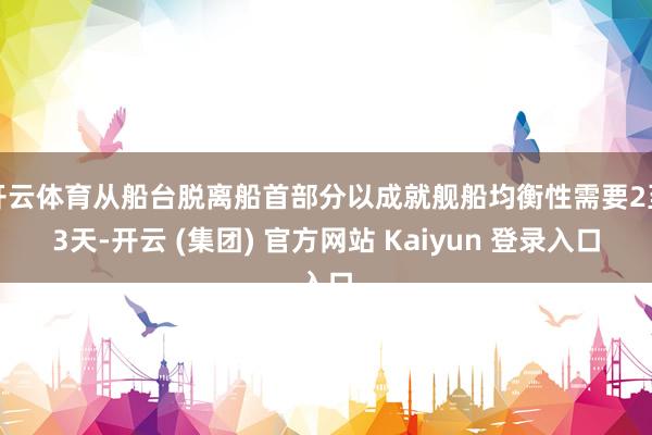 开云体育从船台脱离船首部分以成就舰船均衡性需要2至3天-开云 (集团) 官方网站 Kaiyun 登录入口