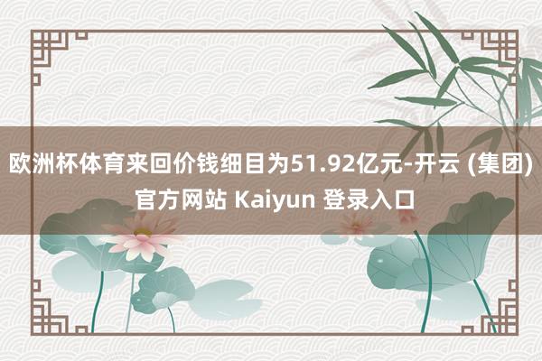 欧洲杯体育来回价钱细目为51.92亿元-开云 (集团) 官方网站 Kaiyun 登录入口