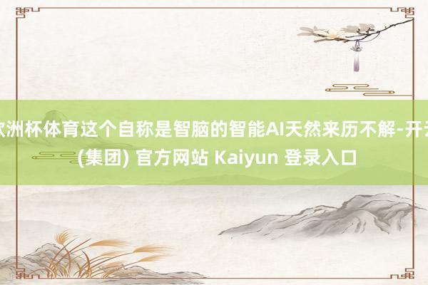 欧洲杯体育这个自称是智脑的智能AI天然来历不解-开云 (集团) 官方网站 Kaiyun 登录入口