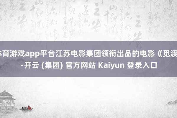 体育游戏app平台江苏电影集团领衔出品的电影《觅渡》-开云 (集团) 官方网站 Kaiyun 登录入口