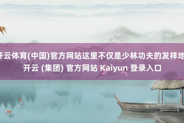 开云体育(中国)官方网站这里不仅是少林功夫的发祥地-开云 (集团) 官方网站 Kaiyun 登录入口
