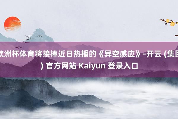 欧洲杯体育将接棒近日热播的《异空感应》-开云 (集团) 官方网站 Kaiyun 登录入口