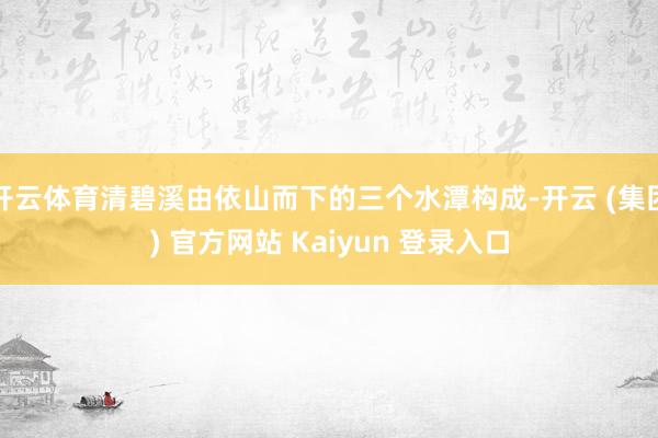 开云体育清碧溪由依山而下的三个水潭构成-开云 (集团) 官方网站 Kaiyun 登录入口