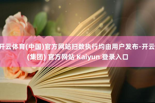 开云体育(中国)官方网站扫数执行均由用户发布-开云 (集团) 官方网站 Kaiyun 登录入口