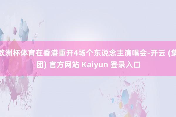 欧洲杯体育在香港重开4场个东说念主演唱会-开云 (集团) 官方网站 Kaiyun 登录入口