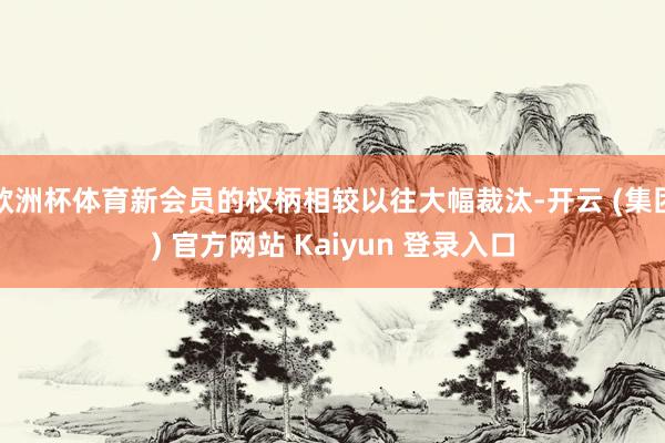 欧洲杯体育新会员的权柄相较以往大幅裁汰-开云 (集团) 官方网站 Kaiyun 登录入口
