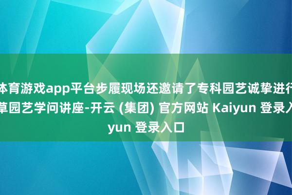 体育游戏app平台步履现场还邀请了专科园艺诚挚进行花草园艺学问讲座-开云 (集团) 官方网站 Kaiyun 登录入口