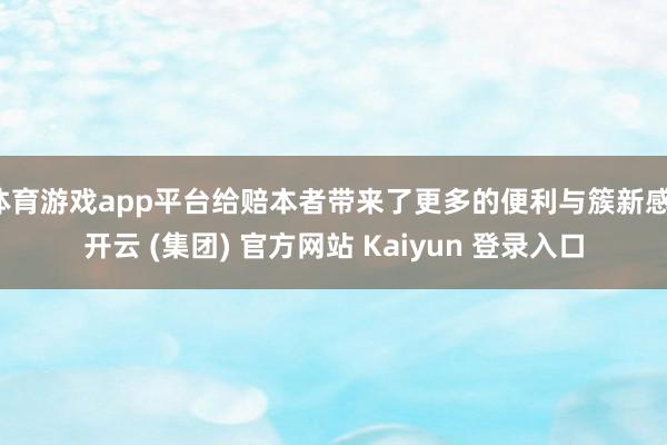 体育游戏app平台给赔本者带来了更多的便利与簇新感-开云 (集团) 官方网站 Kaiyun 登录入口