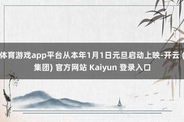 体育游戏app平台从本年1月1日元旦启动上映-开云 (集团) 官方网站 Kaiyun 登录入口
