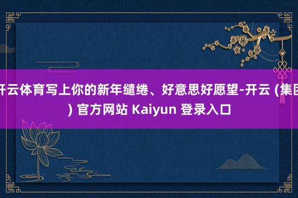 开云体育写上你的新年缱绻、好意思好愿望-开云 (集团) 官方网站 Kaiyun 登录入口
