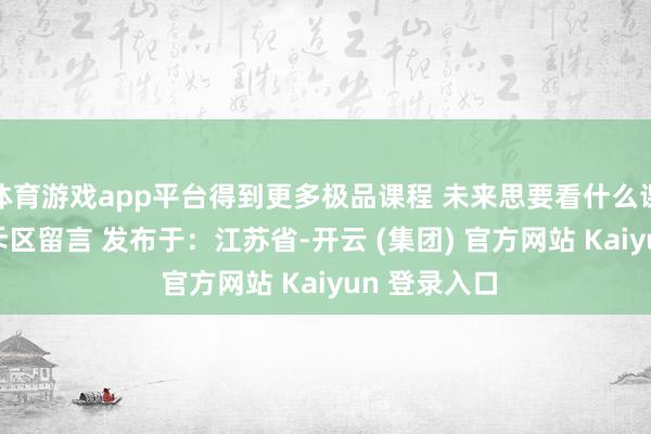 体育游戏app平台得到更多极品课程 未来思要看什么课程  接待驳斥区留言 发布于：江苏省-开云 (集团) 官方网站 Kaiyun 登录入口