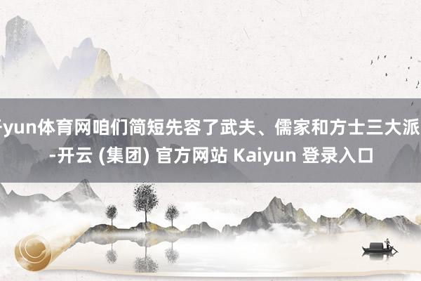 开yun体育网咱们简短先容了武夫、儒家和方士三大派别-开云 (集团) 官方网站 Kaiyun 登录入口